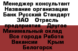 Менеджер-консультант › Название организации ­ Банк Русский Стандарт, ЗАО › Отрасль предприятия ­ Другое › Минимальный оклад ­ 1 - Все города Работа » Вакансии   . Крым,Белогорск